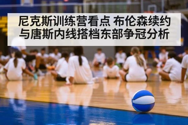 尼克斯训练营看点 布伦森续约与唐斯内线搭档东部争冠分析