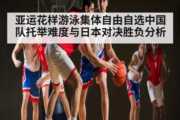 亚运花样游泳集体自由自选中国队托举难度与日本对决胜负分析