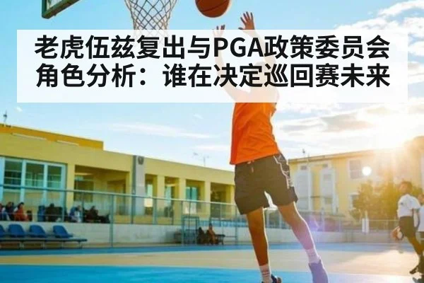 老虎伍兹复出与PGA政策委员会角色分析：谁在决定巡回赛未来