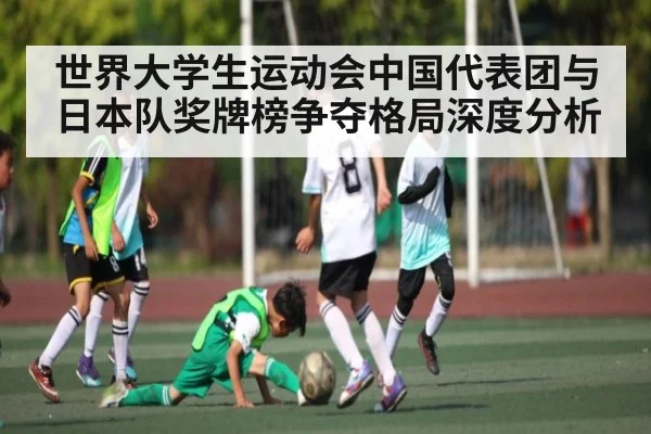 世界大学生运动会中国代表团与日本队奖牌榜争夺格局深度分析