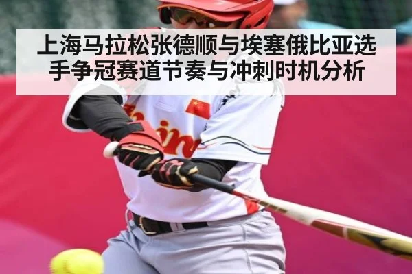 上海马拉松张德顺与埃塞俄比亚选手争冠赛道节奏与冲刺时机分析
